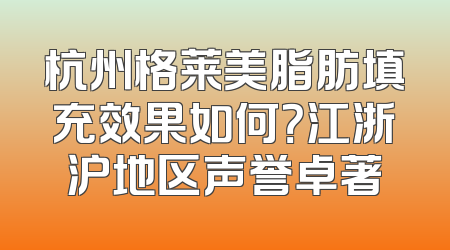 杭州格莱美脂肪填充效果如何？江浙沪地区声誉卓著