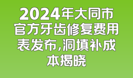2024年大同市官方牙齿修复费用表发布，洞填补成本揭晓