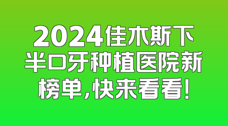 2024佳木斯下半口牙种植医院新榜单，快来看看！