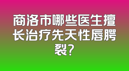 商洛市哪些医生擅长治疗先天性唇腭裂？