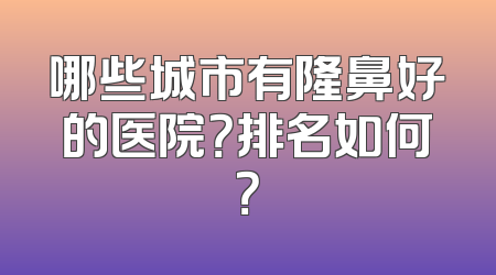 哪些城市有隆鼻好的医院？排名如何？