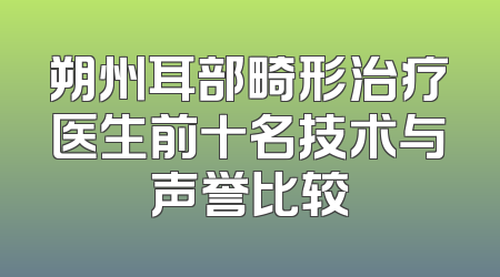 朔州耳部畸形治疗医生前十名技术与声誉比较
