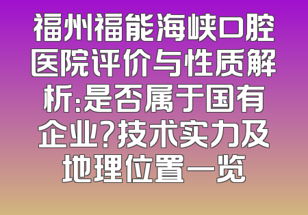 福州福能海峡口腔医院评价与性质解析：是否属于国有企业？技术实力及地理位置一览