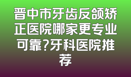 晋中市牙齿反颌矫正医院哪家更专业可靠？牙科医院推荐