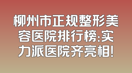 柳州市正规整形美容医院排行榜：实力派医院齐亮相！