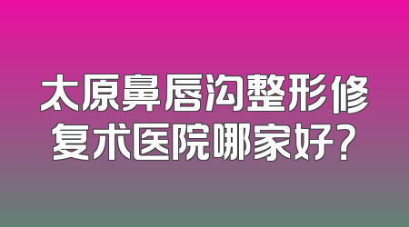 太原鼻唇沟整形修复术医院哪家好？