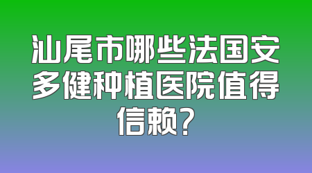 汕尾市哪些法国安多健种植医院值得信赖？