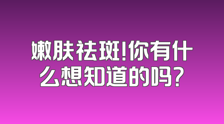 嫩肤祛斑!你有什么想知道的吗？
