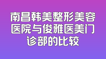 南昌韩美整形美容医院与俊雅医美门诊部的比较