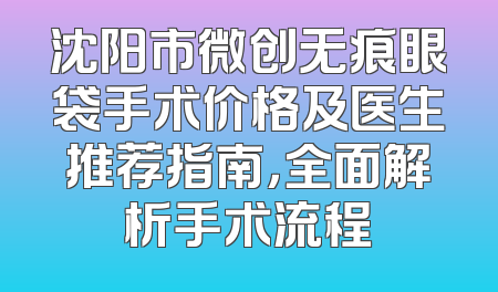沈阳市微创无痕眼袋手术价格及医生推荐指南，全面解析手术流程