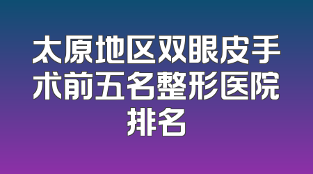 太原地区双眼皮手术前五名整形医院排名