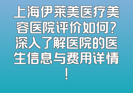 上海伊莱美医疗美容医院评价如何？深入了解医院的医生信息与费用详情！