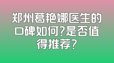 郑州葛艳娜医生的口碑如何？是否值得推荐？