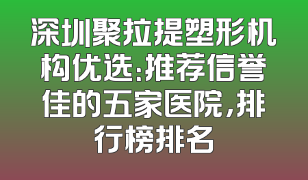 深圳聚拉提塑形机构优选：推荐信誉佳的五家医院，排行榜排名