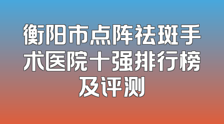 衡阳市点阵祛斑手术医院十强排行榜及评测