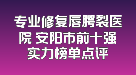 专业修复唇腭裂医院 安阳市前十强实力榜单点评