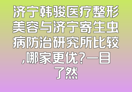 济宁韩骏医疗整形美容与济宁寄生虫病防治研究所比较，哪家更优？一目了然