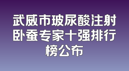 武威市玻尿酸注射卧蚕专家十强排行榜公布