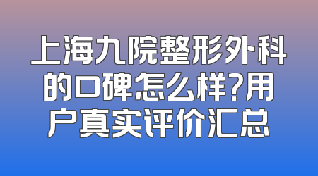 上海九院整形外科的口碑怎么样？用户真实评价汇总