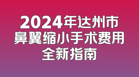 2024年达州市鼻翼缩小手术费用全新指南