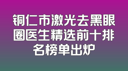 铜仁市激光去黑眼圈医生精选前十排名榜单出炉