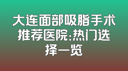 大连面部吸脂手术推荐医院：热门选择一览