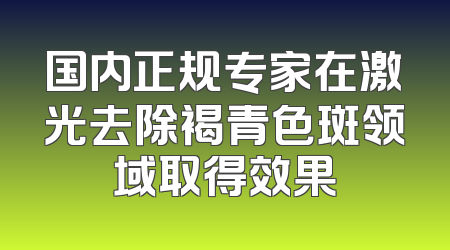 国内正规专家在激光去除褐青色斑领域取得效果