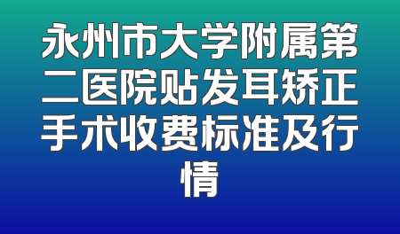 永州市大学附属第二医院贴发耳矫正手术收费标准及行情