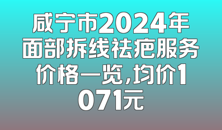 咸宁市2024年面部拆线祛疤服务价格一览，均价1071元