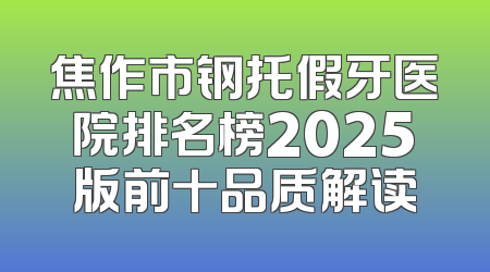 焦作市钢托假牙医院排名榜2025版前十品质解读