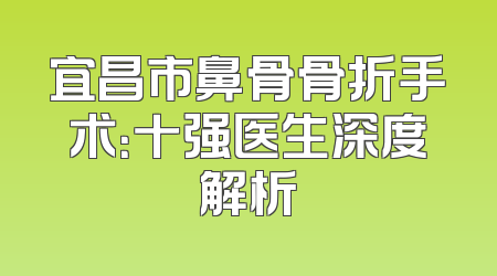 宜昌市鼻骨骨折手术：十强医生深度解析
