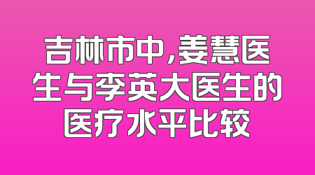 吉林市中，姜慧医生与李英大医生的医疗水平比较