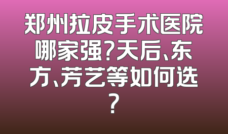 郑州拉皮手术医院哪家强？天后、东方、芳艺等如何选？