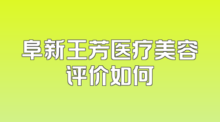 阜新王芳医疗美容评价如何