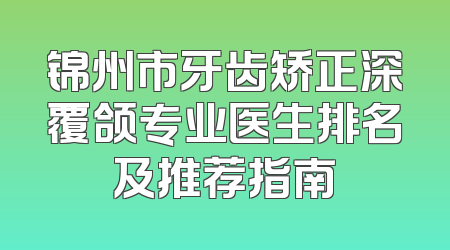 锦州市牙齿矫正深覆颌专业医生排名及推荐指南