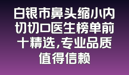 白银市鼻头缩小内切切口医生榜单前十精选，专业品质值得信赖