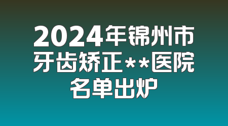 2024年锦州市牙齿矫正**医院名单出炉