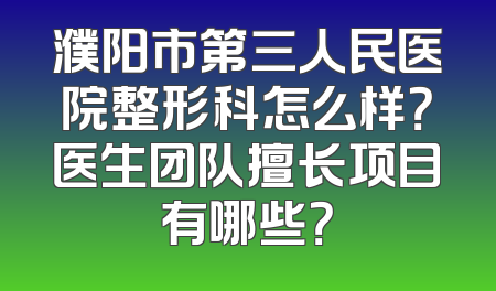 濮阳市第三人民医院整形科怎么样？医生团队擅长项目有哪些？