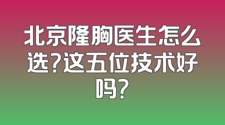 北京隆胸医生怎么选？这五位技术好吗？
