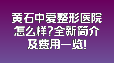 黄石中爱整形医院怎么样？全新简介及费用一览！