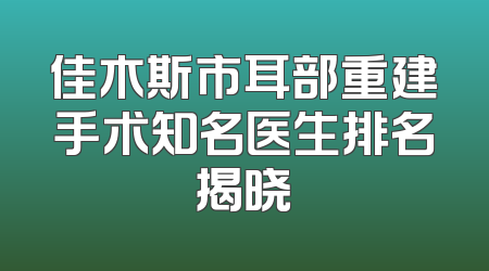 佳木斯市耳部重建手术知名医生排名揭晓