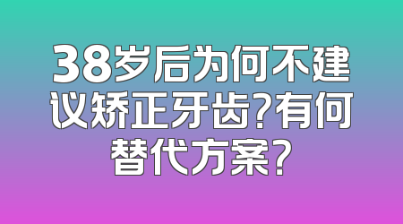 38岁后为何不建议矫正牙齿？有何替代方案？