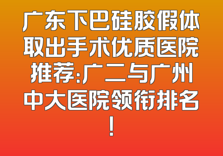 广东下巴硅胶假体取出手术优质医院推荐：广二与广州中大医院领衔排名！