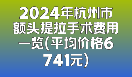 2024年杭州市额头提拉手术费用一览（平均价格6741元）