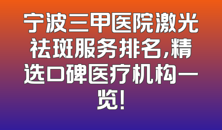 宁波三甲医院激光祛斑服务排名，精选口碑医疗机构一览！