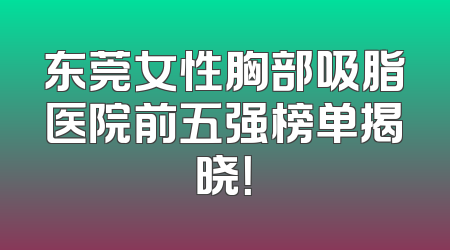 东莞女性胸部吸脂医院前五强榜单揭晓！