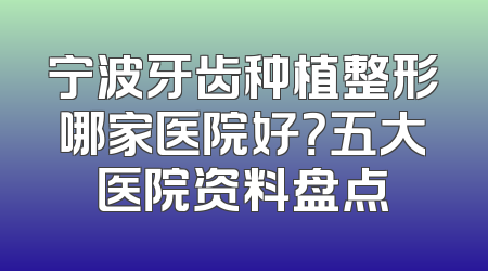 宁波牙齿种植整形哪家医院好？五大医院资料盘点