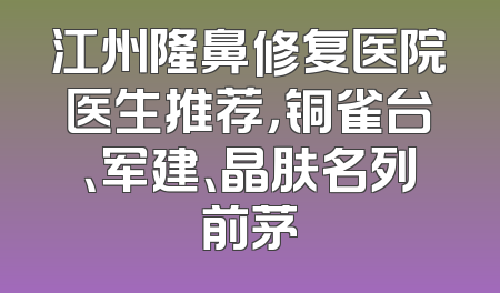 江州隆鼻修复医院医生推荐，铜雀台、军建、晶肤名列前茅