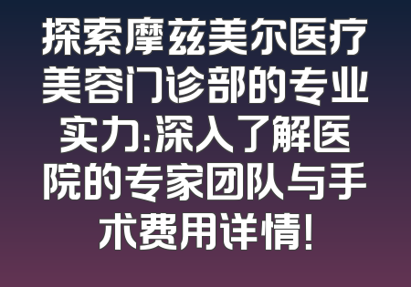 探索摩兹美尔医疗美容门诊部的专业实力：深入了解医院的专家团队与手术费用详情！