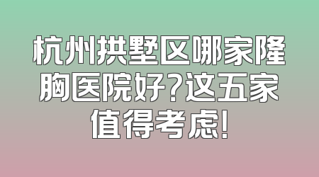 杭州拱墅区哪家隆胸医院好？这五家值得考虑！